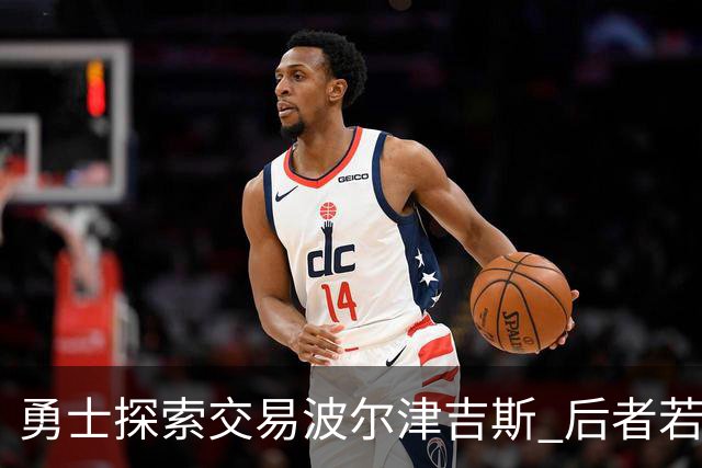 勇士探索交易波尔津吉斯 后者若无法康复可能退役